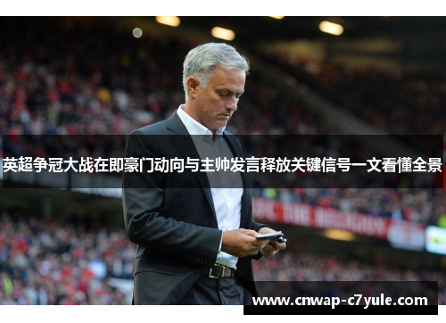 英超争冠大战在即豪门动向与主帅发言释放关键信号一文看懂全景