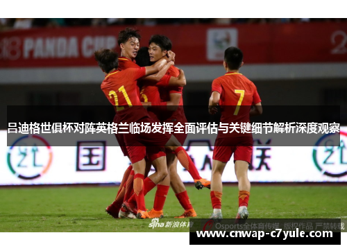 吕迪格世俱杯对阵英格兰临场发挥全面评估与关键细节解析深度观察