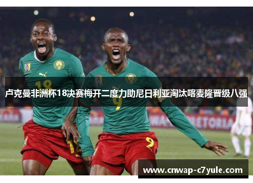 卢克曼非洲杯18决赛梅开二度力助尼日利亚淘汰喀麦隆晋级八强