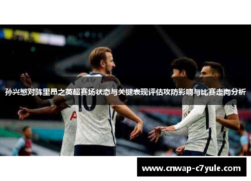 孙兴慜对阵里昂之英超赛场状态与关键表现评估攻防影响与比赛走向分析