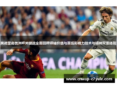 莫德里奇美洲杯关键战全面回顾领袖价值与赛场影响力技术与精神双重体现