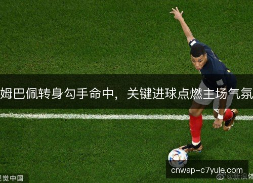 姆巴佩转身勾手命中，关键进球点燃主场气氛